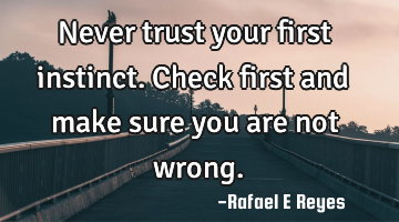 Never trust your first instinct.
Check first and make sure you are not wrong.