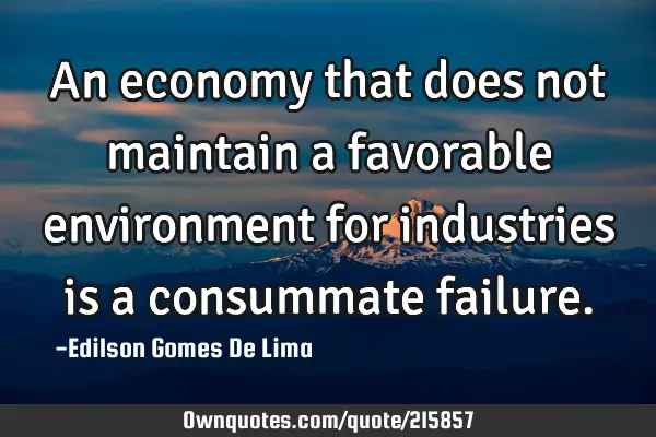 An economy that does not maintain a favorable environment for industries is a consummate