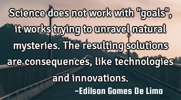 Science does not work with "goals", it works trying to unravel natural mysteries. The resulting