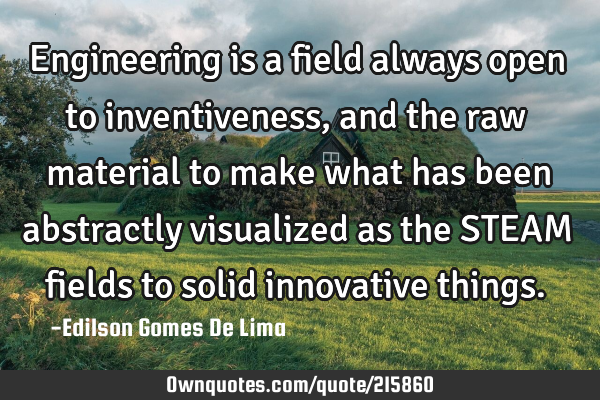 Engineering is a field always open to inventiveness, and the raw material to make what has been