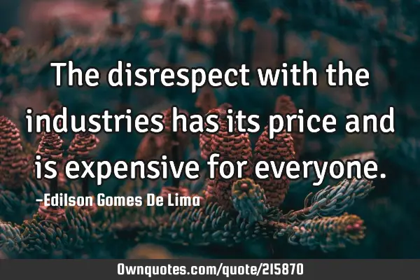 The disrespect with the industries has its price and is expensive for
