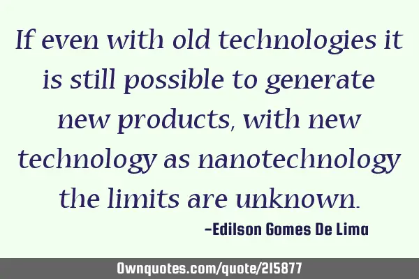 If even with old technologies it is still possible to generate new products, with new technology as