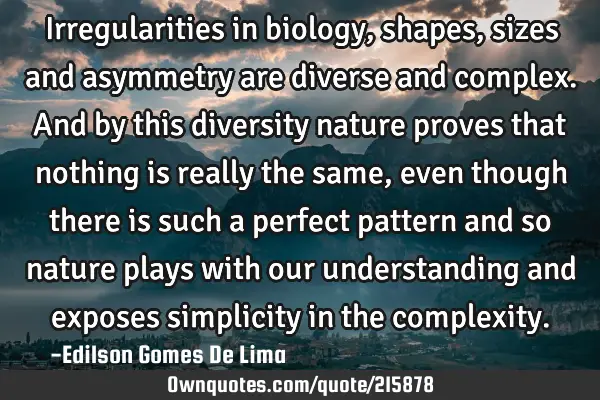 Irregularities in biology, shapes, sizes and asymmetry are diverse and complex. And by this