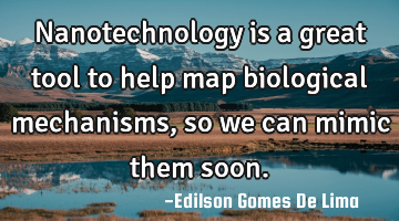 Nanotechnology is a great tool to help map biological mechanisms, so we can mimic them soon.