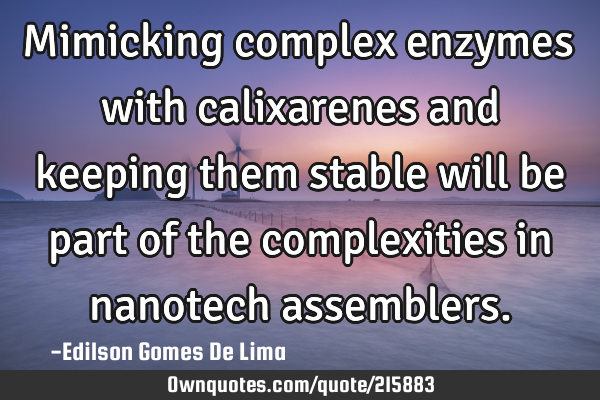 Mimicking complex enzymes with calixarenes and keeping them stable will be part of the complexities