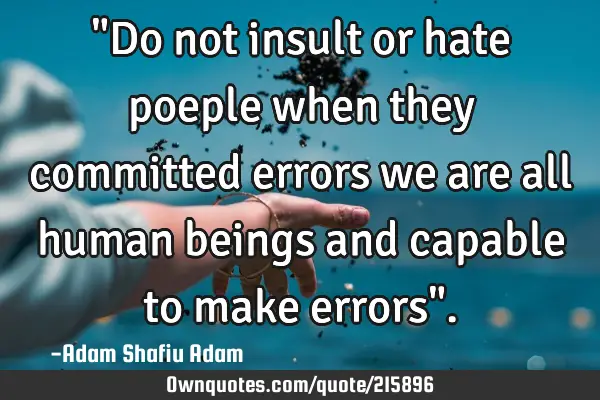 "Do not insult or hate poeple when they committed errors we are all human beings and capable to