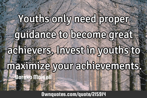 Youths only need proper guidance to become great achievers. Invest in youths to maximize your