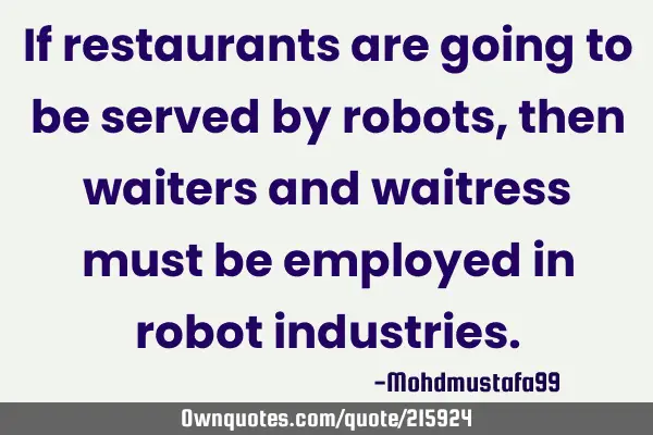 If restaurants are going to be served by robots, then waiters and waitress must be employed in