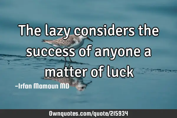 The lazy considers the success of anyone a matter of