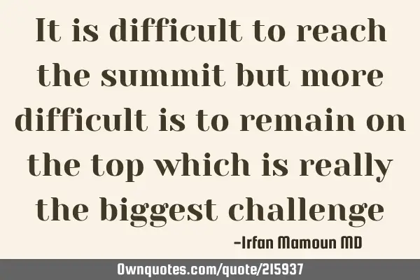 It is difficult to reach the summit but more difficult is to remain on the top which is really the