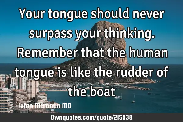 Your tongue should never surpass your thinking. Remember that the human tongue is like the rudder