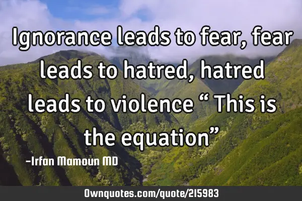Ignorance leads to fear, fear leads to hatred, hatred leads to violence
“ This is the equation”