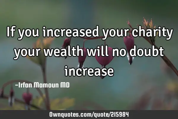 If you increased your charity your wealth will no doubt