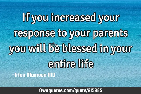 If you increased your response to your parents you will be blessed in your entire