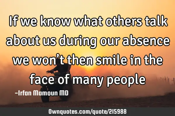 If we know what others talk about us during our absence we won’t then smile in the face of many