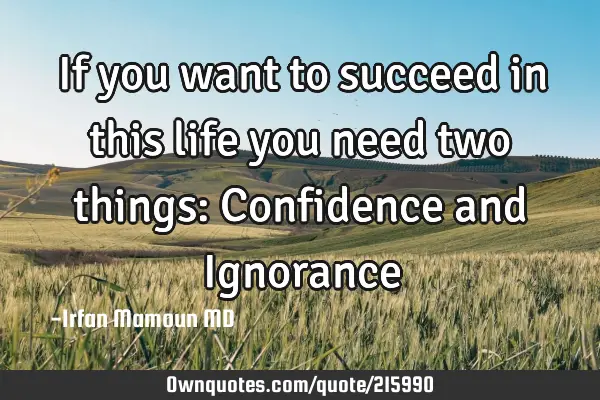 If you want to succeed in this life you need two things:
Confidence and I