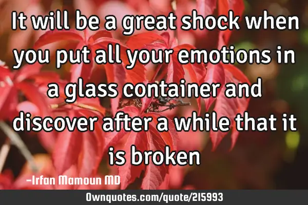 It will be a great shock when you put all your emotions in a glass container and discover after a