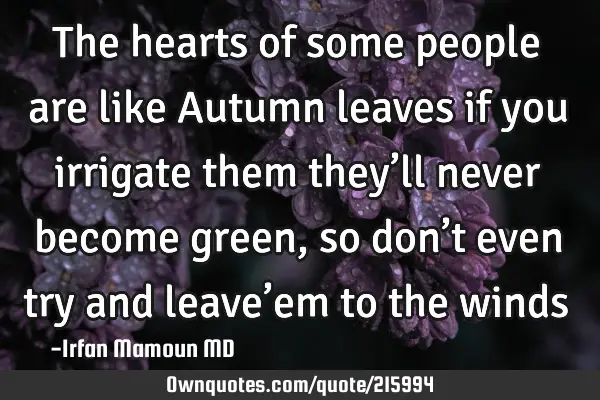 The hearts of some people  are like Autumn leaves if you irrigate them they’ll never become green,