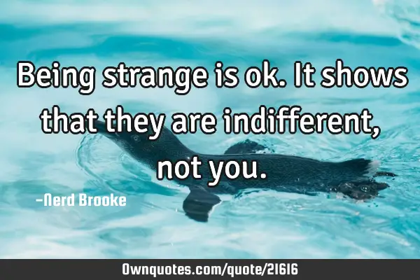 Being strange is ok. It shows that they are indifferent, not