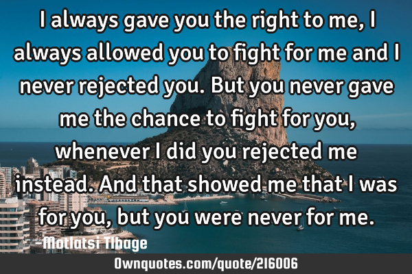 I always gave you the right to me, I always allowed you to fight for me and I never rejected you. B