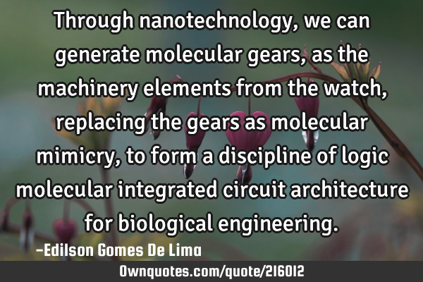 Through nanotechnology, we can generate molecular gears, as the machinery elements from the watch,