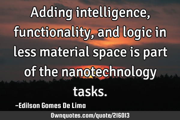 Adding intelligence, functionality, and logic in less material space is part of the nanotechnology