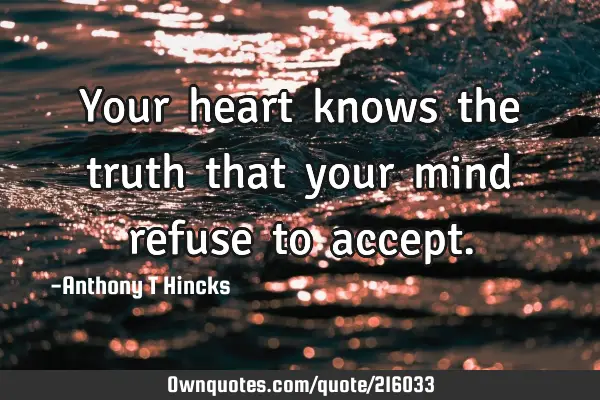 Your​ heart​ knows​ the​ truth​ that​ your​ mind​ refuse​ to​