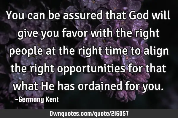 You can be assured that God will give you favor with the right people at the right time to align