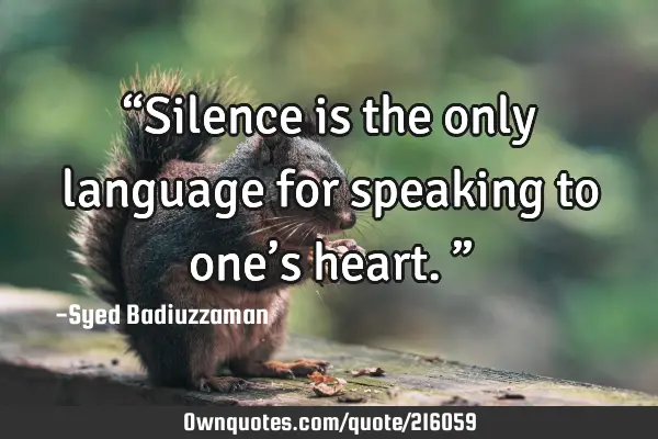 “Silence is the only language for speaking to one’s heart.”