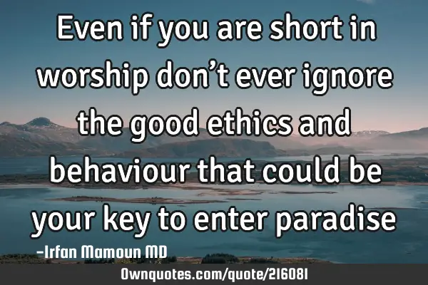 Even if you are short in worship don’t ever ignore the good ethics and behaviour that could be