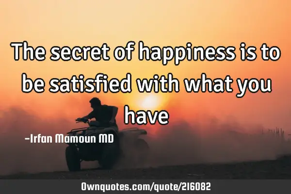 The secret of happiness is to be satisfied with what you