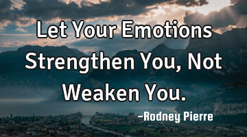 Let Your Emotions Strengthen You, Not Weaken You.