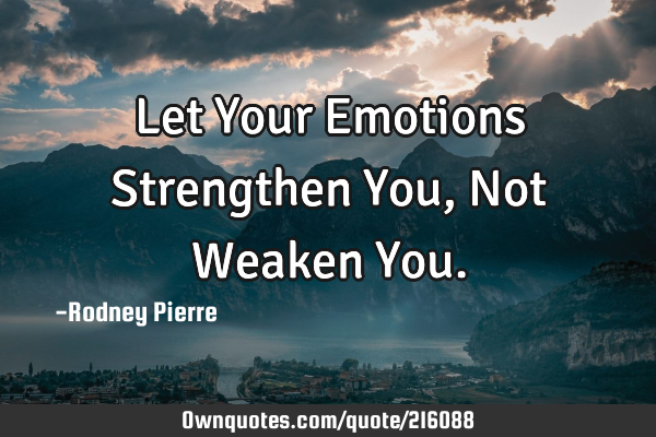 Let Your Emotions Strengthen You, Not Weaken Y