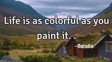 Life is as colorful as you paint it..