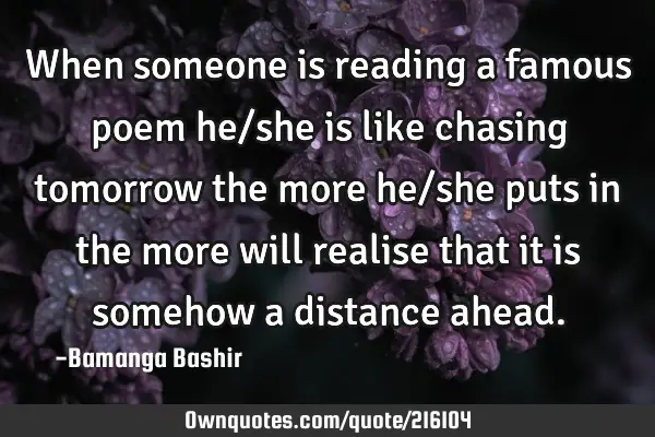 When someone is reading a famous poem he/she is like chasing tomorrow the more he/she puts in the