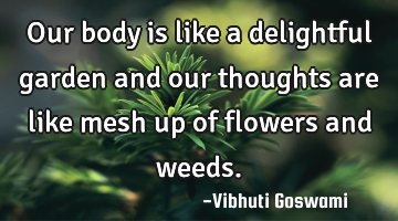 Our body is like a delightful garden and our thoughts are like mesh up of flowers and weeds.