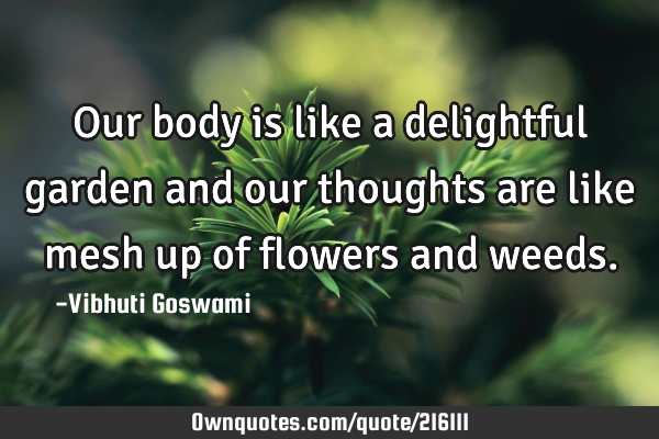 Our body is like a delightful garden and our thoughts are like mesh up of flowers and