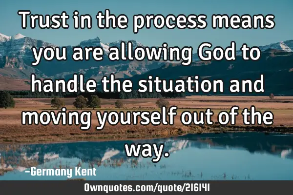Trust in the process means you are allowing God to handle the situation and moving yourself out of