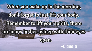 When you wake up in the morning, don