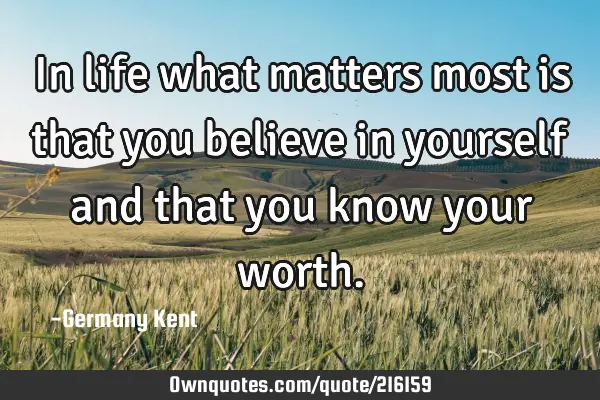 In life what matters most is that you believe in yourself and that you know your
