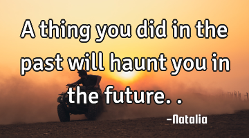 A thing you did in the past will haunt you in the future..