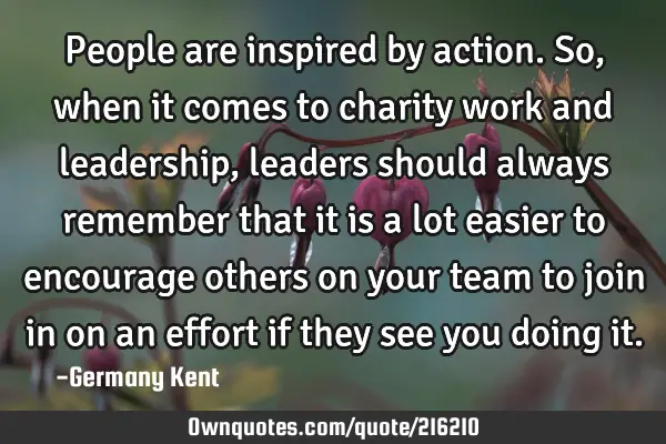 People are inspired by action. So, when it comes to charity work and leadership, leaders should