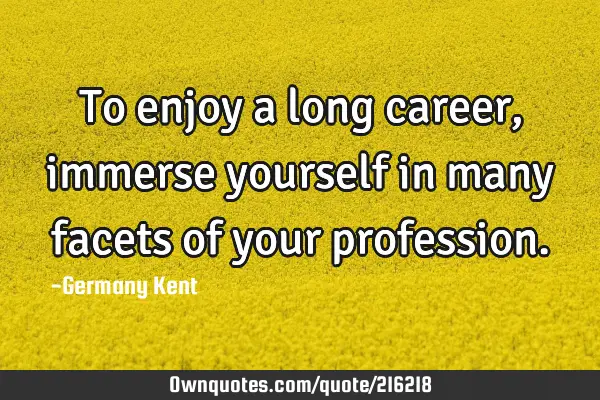 To enjoy a long career, immerse yourself in many facets of your