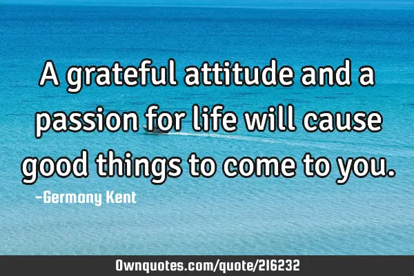A grateful attitude and a passion for life will cause good things to come to