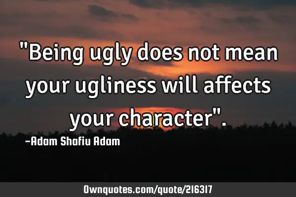 "Being ugly does not mean your ugliness will affects your character"