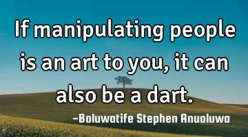 If manipulating people is an art to you, it can also be a dart.