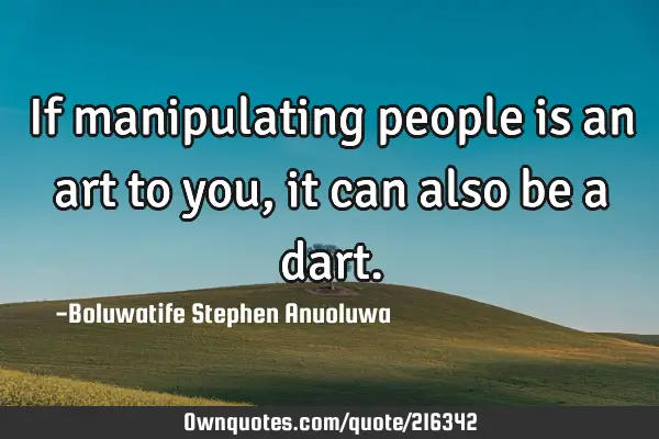 If manipulating people is an art to you, it can also be a