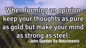 When forming an opinion keep your thoughts as pure as gold but make your mind as strong as steel.