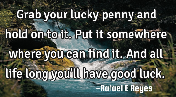 Grab your lucky penny and hold on to it.put it somewhere where you can find it.and all life long