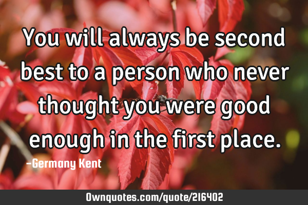 You will always be second best to a person who never thought you were good enough in the first